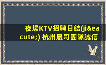 夜場KTV招聘日結(jié) 杭州晨哥團隊誠信靠譜